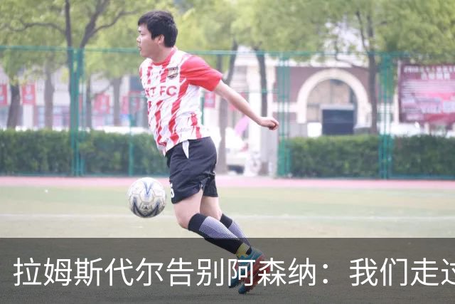 拉姆斯代尔告别阿森纳：我们走过了很长一段路