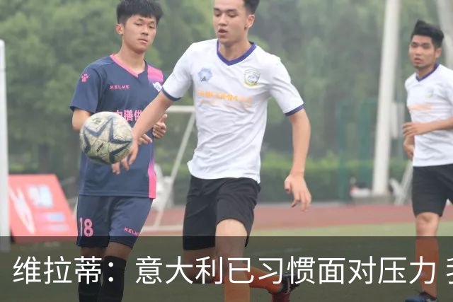 维拉蒂：意大利已习惯面对压力 我们该全力以赴