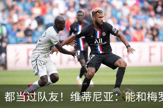 都当过队友！维蒂尼亚：能和梅罗两位历史最佳并肩作战是莫大荣幸